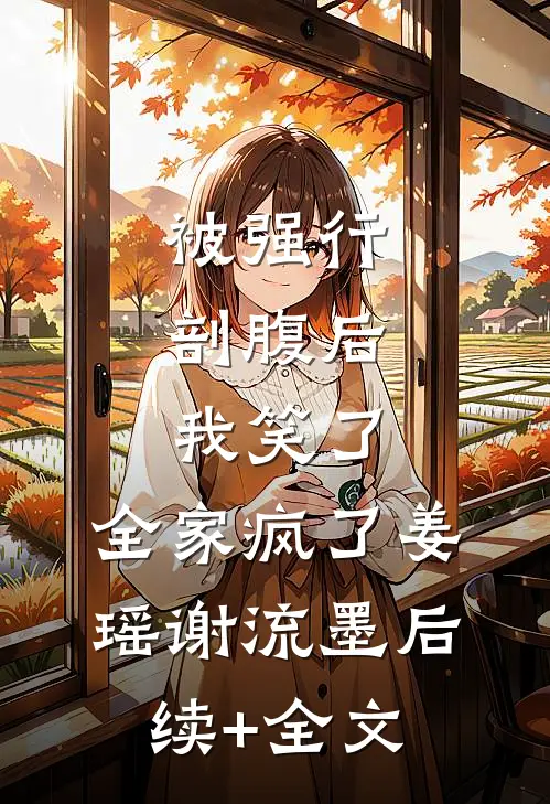 被强行剖腹后，我笑了，全家疯了姜瑶谢流墨后续+全文