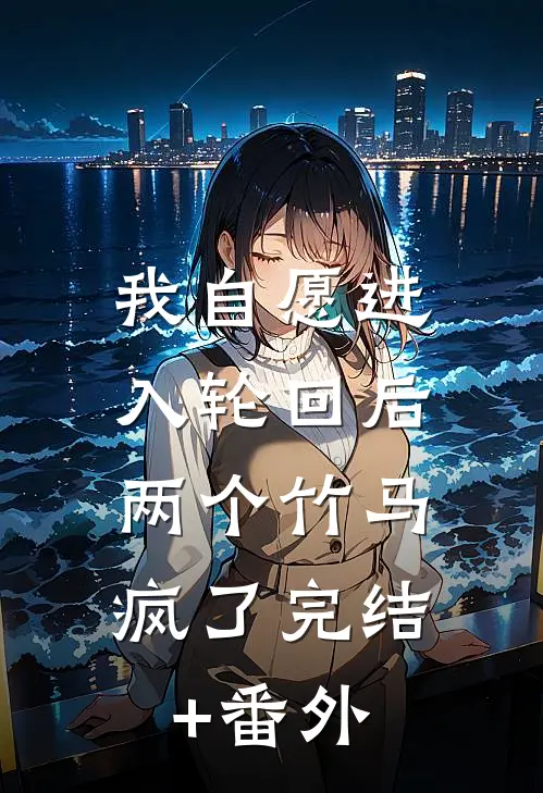 我自愿进入轮回后，两个竹马疯了完结+番外