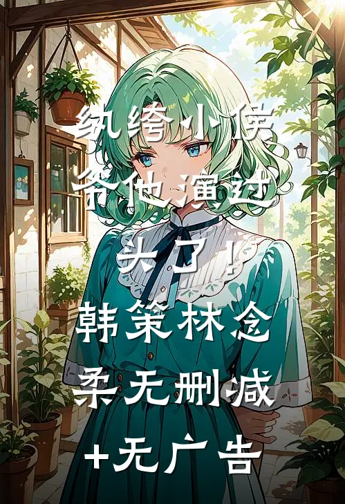 纨绔小侯爷他演过头了！韩策林念柔无删减+无广告