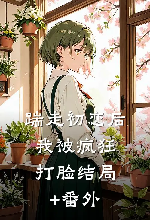 踹走初恋后，我被疯狂打脸结局+番外