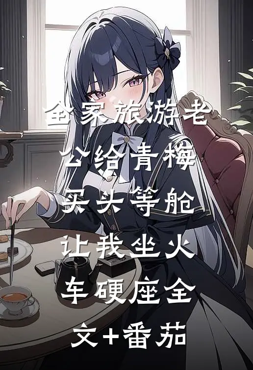 全家旅游老公给青梅买头等舱，让我坐火车硬座全文+番茄