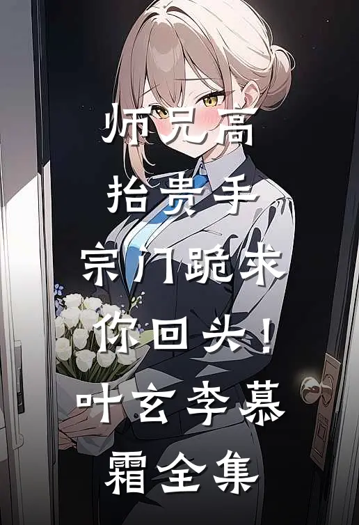 师兄高抬贵手，宗门跪求你回头！叶玄李慕霜全集
