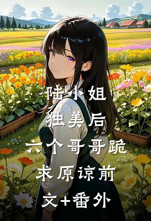 陆小姐独美后，六个哥哥跪求原谅前文+番外