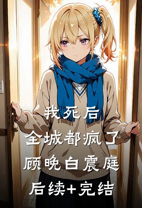 我死后，全城都疯了顾晚白震庭后续+完结