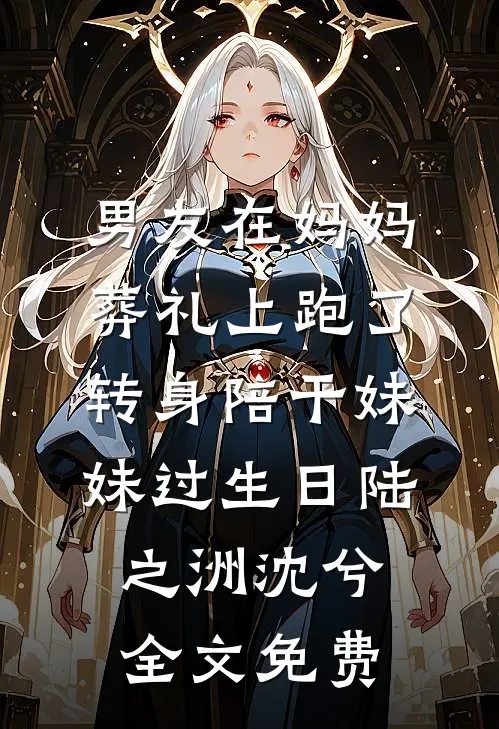 男友在妈妈葬礼上跑了，转身陪干妹妹过生日陆之洲沈兮全文免费