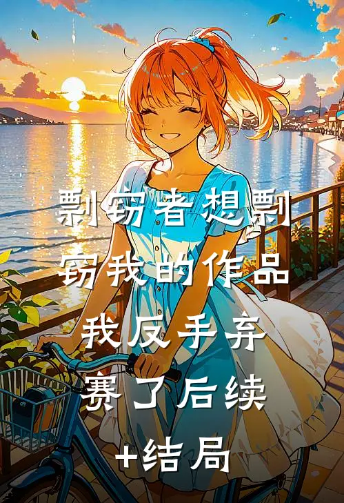 剽窃者想剽窃我的作品，我反手弃赛了后续+结局