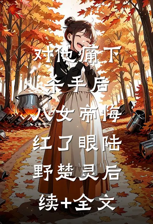 对他痛下杀手后，八女帝悔红了眼陆野楚灵后续+全文