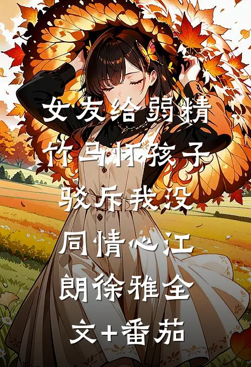 女友给弱精竹马怀孩子，驳斥我没同情心江朗徐雅全文+番茄