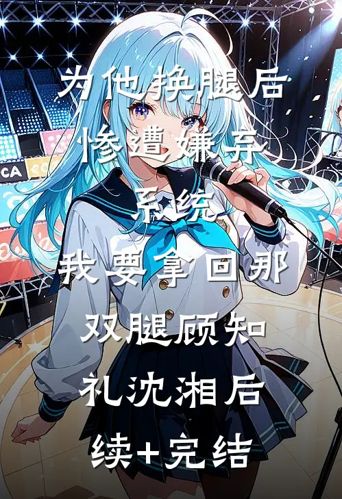 为他换腿后惨遭嫌弃，系统，我要拿回那双腿顾知礼沈湘后续+完结
