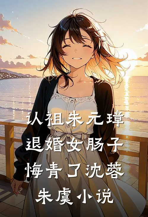 认祖朱元璋，退婚女肠子悔青了沈蓉朱虞小说