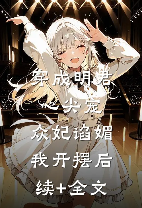 穿成明君心尖宠，众妃谄媚我开摆后续+全文