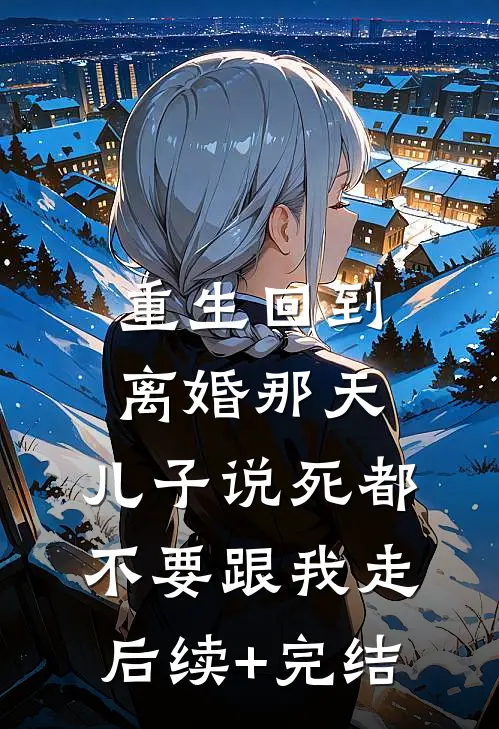 重生回到离婚那天，儿子说死都不要跟我走后续+完结