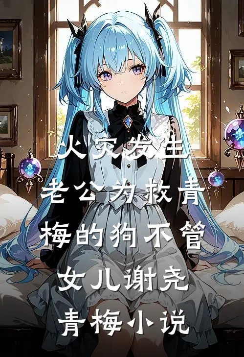 火灾发生，老公为救青梅的狗不管女儿谢尧青梅小说