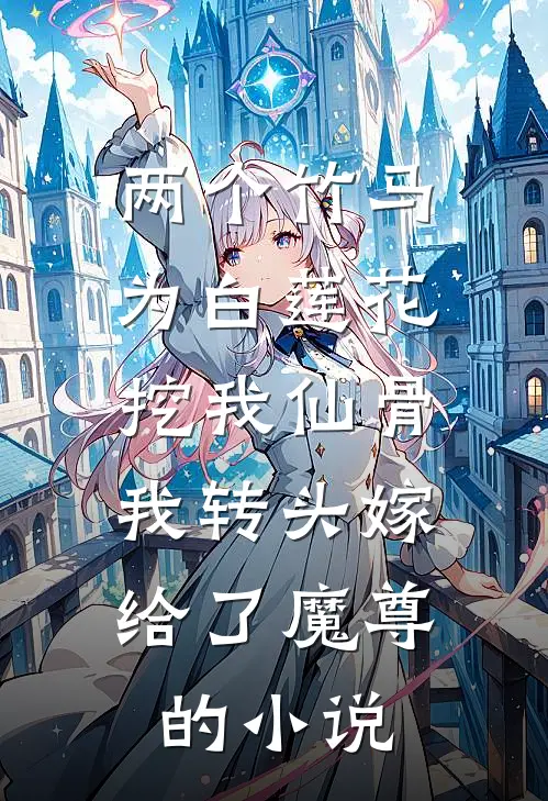 两个竹马为白莲花挖我仙骨，我转头嫁给了魔尊的小说