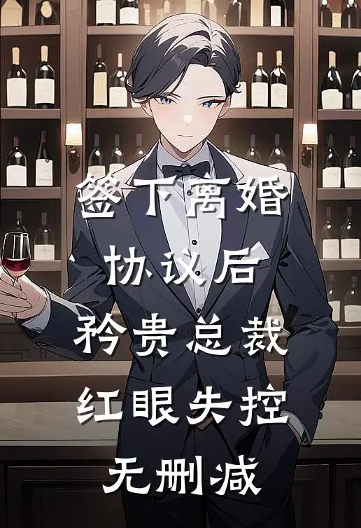 签下离婚协议后，矜贵总裁红眼失控无删减