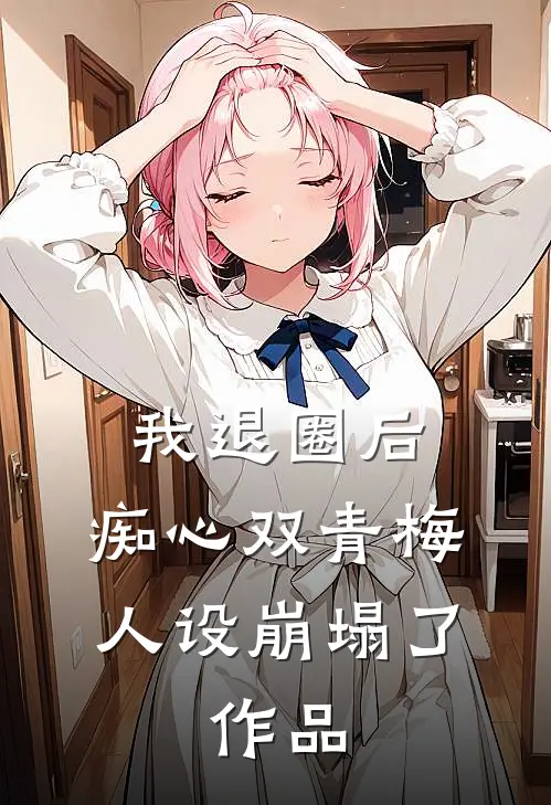 我退圈后，痴心双青梅人设崩塌了。作品