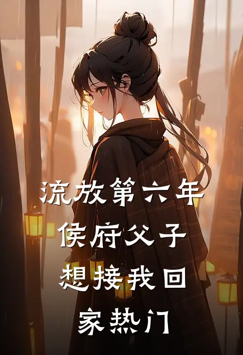流放第六年，侯府父子想接我回家热门
