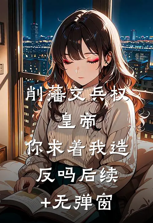 削藩交兵权，皇帝，你求着我造反吗后续+无弹窗