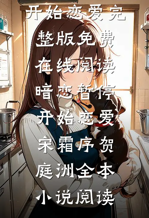 宋霜序贺庭洲《暗恋暂停，开始恋爱》完整版免费在线阅读_《暗恋暂停，开始恋爱》(宋霜序贺庭洲)全本小说阅读
