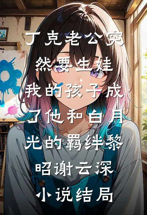 丁克老公突然要生娃，我的孩子成了他和白月光的羁绊黎昭谢云深小说结局