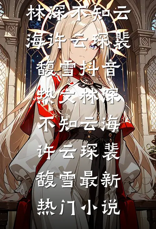 《林深不知云海》许云琛裴馥雪抖音热文_《林深不知云海》(许云琛裴馥雪)最新热门小说