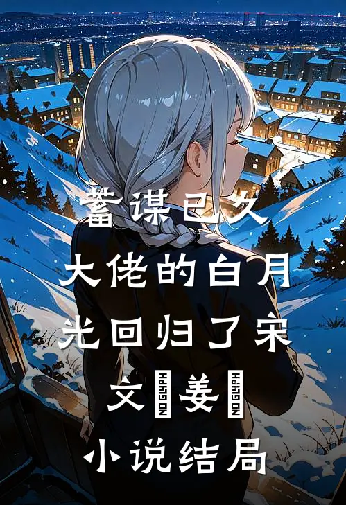 蓄谋已久，大佬的白月光回归了宋文璟姜珣小说结局