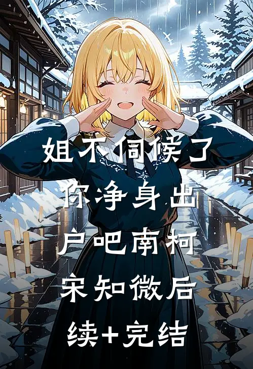 姐不伺候了，你净身出户吧南柯宋知微后续+完结