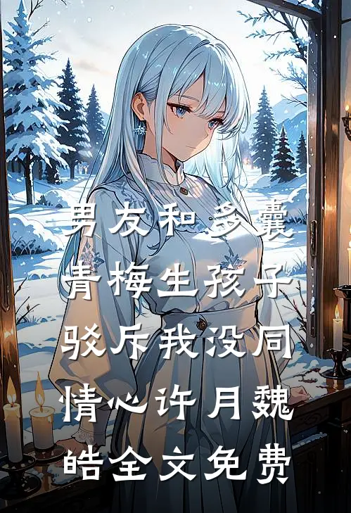 男友和多囊青梅生孩子，驳斥我没同情心许月魏皓全文免费