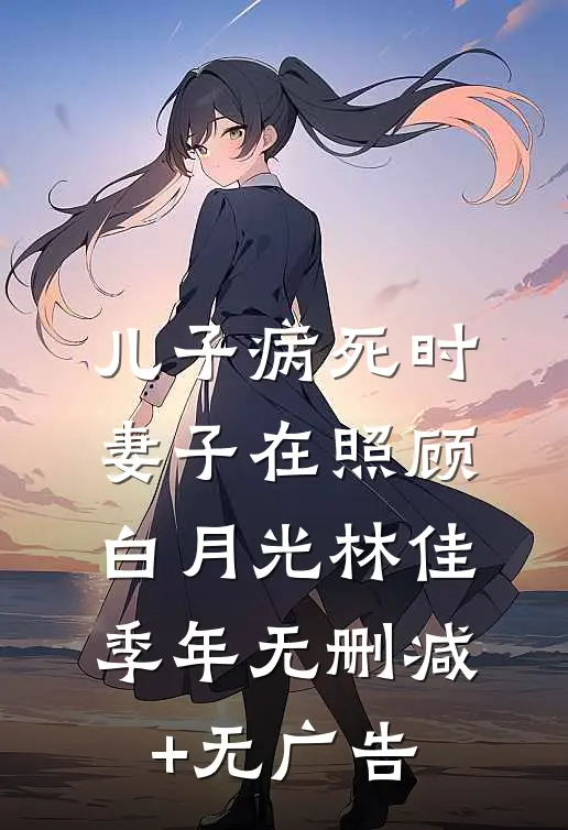 儿子病死时，妻子在照顾白月光林佳季年无删减+无广告