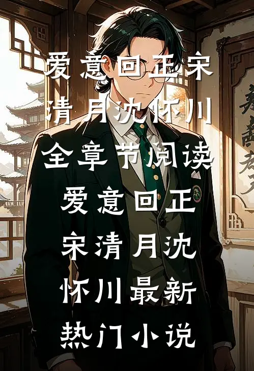 《爱意回正》(宋清月沈怀川)全章节阅读_（爱意回正）宋清月沈怀川最新热门小说