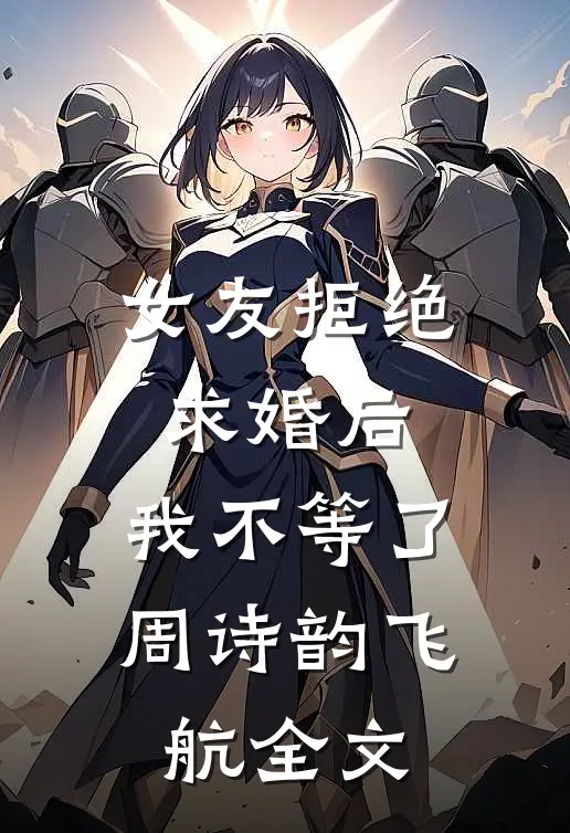 女友拒绝求婚后，我不等了周诗韵飞航全文