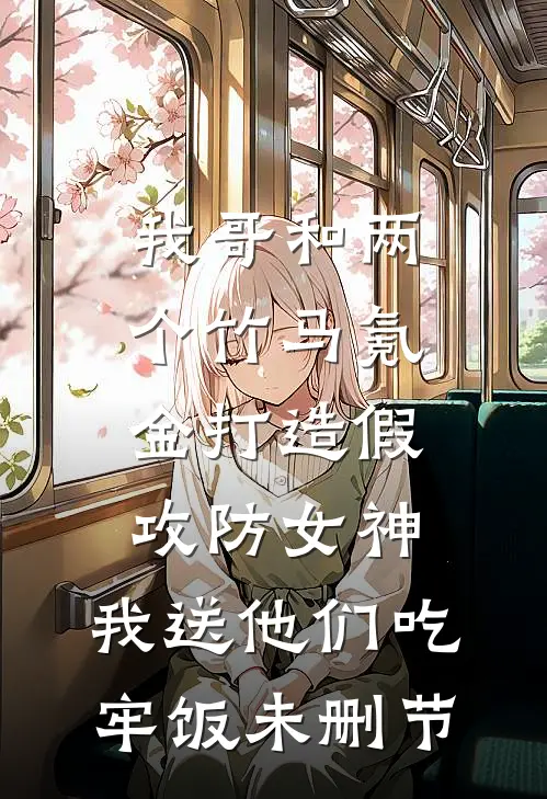 我哥和两个竹马氪金打造假攻防女神，我送他们吃牢饭未删节