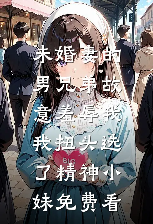 未婚妻的男兄弟故意羞辱我，我扭头选了精神小妹免费看