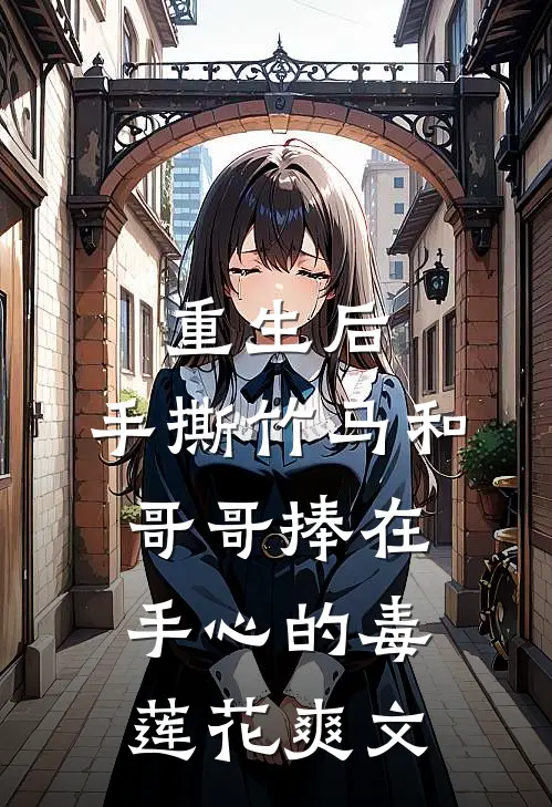 重生后，手撕竹马和哥哥捧在手心的毒莲花爽文