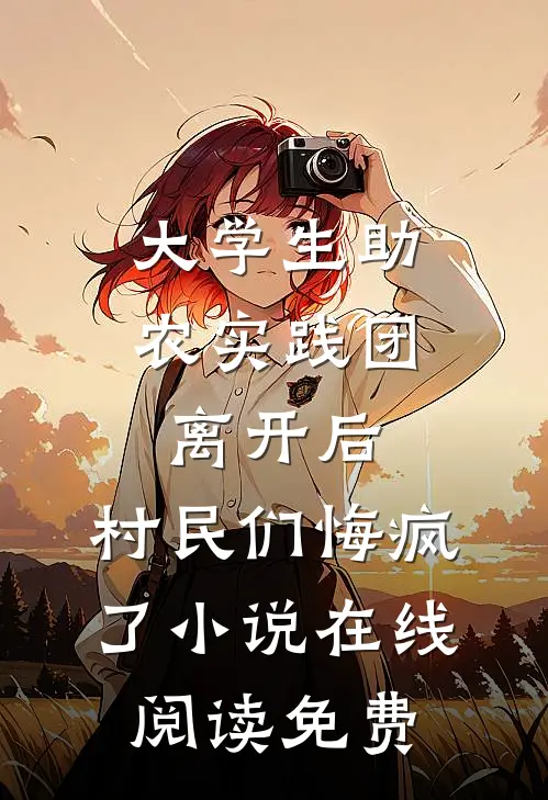 大学生助农实践团离开后，村民们悔疯了小说在线阅读免费