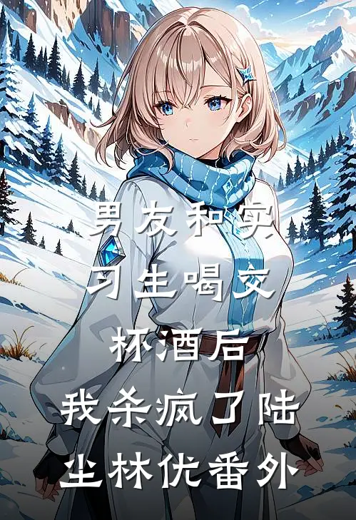 男友和实习生喝交杯酒后，我杀疯了陆尘林优番外