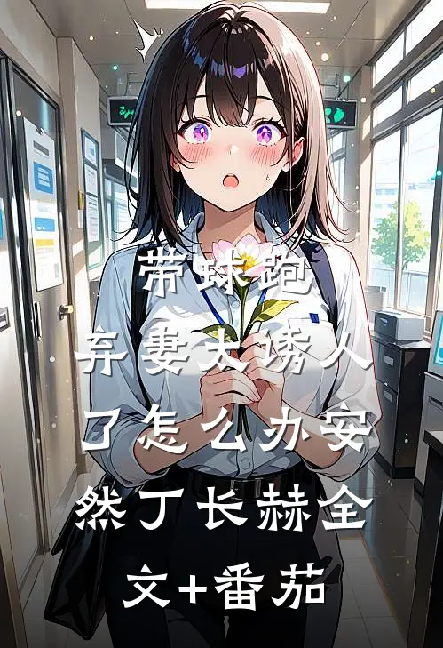 带球跑：弃妻太诱人了怎么办安然丁长赫全文+番茄