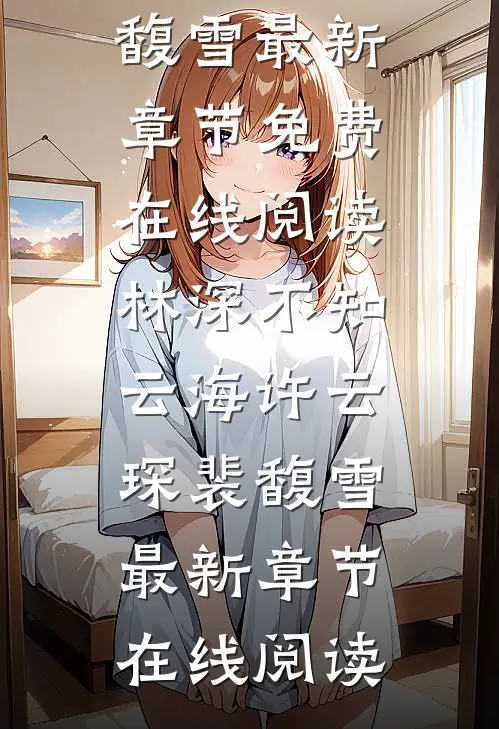 《林深不知云海》(许云琛裴馥雪)最新章节免费在线阅读_《林深不知云海》许云琛裴馥雪最新章节在线阅读