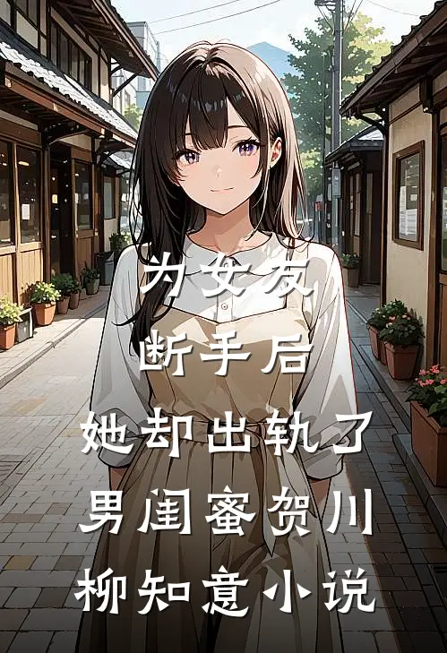 为女友断手后，她却出轨了男闺蜜贺川柳知意小说