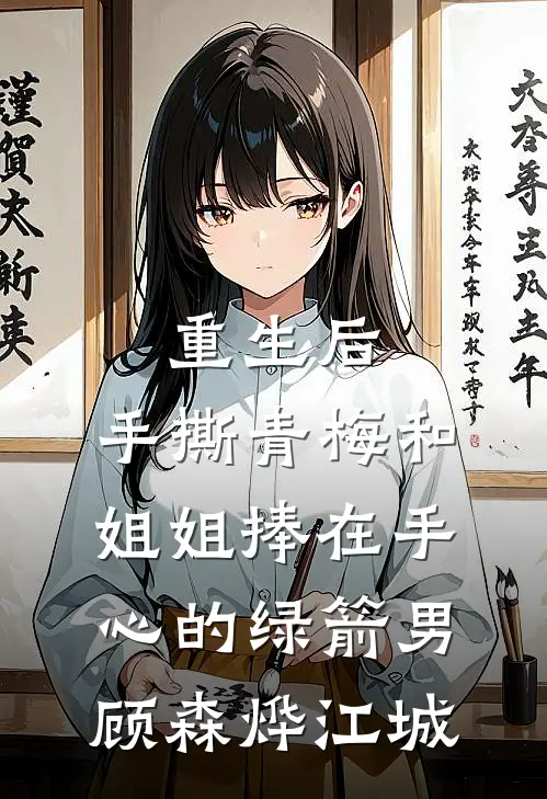 重生后，手撕青梅和姐姐捧在手心的绿箭男顾森烨江城