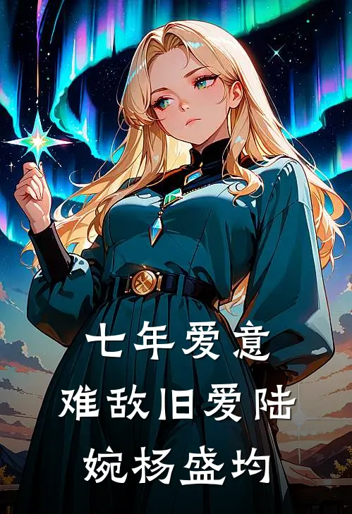 七年爱意，难敌旧爱陆婉杨盛均