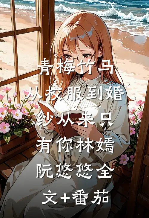 青梅竹马：从校服到婚纱从来只有你林嫣阮悠悠全文+番茄