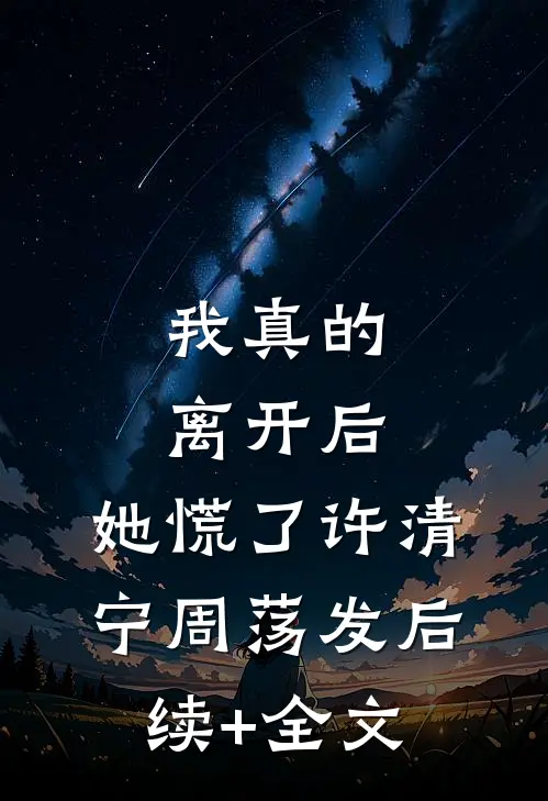 我真的离开后，她慌了许清宁周荡发后续+全文