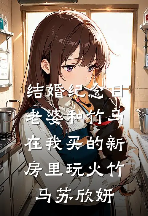 结婚纪念日，老婆和竹马在我买的新房里玩火竹马苏欣妍