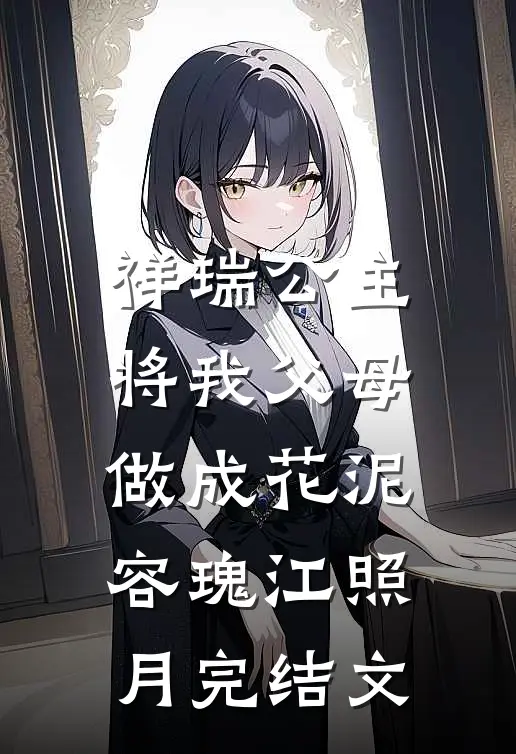 祥瑞公主将我父母做成花泥容瑰江照月完结文