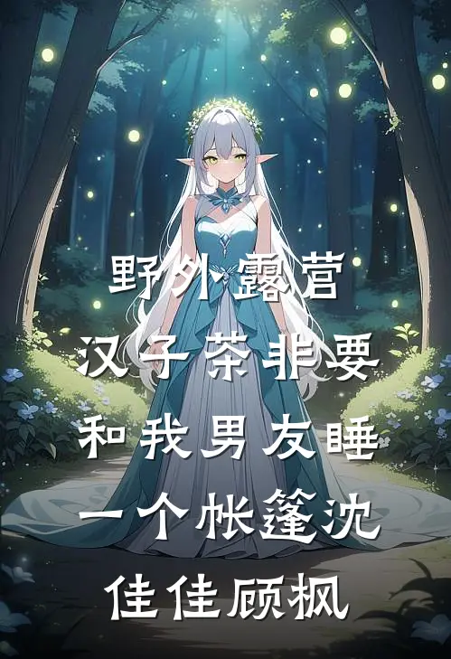 野外露营，汉子茶非要和我男友睡一个帐篷沈佳佳顾枫