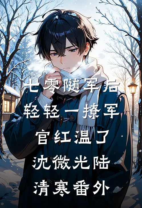 七零随军后，轻轻一撩军官红温了沈微光陆清寒番外