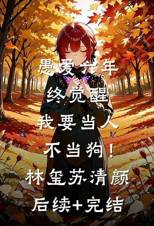 愚爱六年终觉醒，我要当人不当狗！林玺苏清颜后续+完结