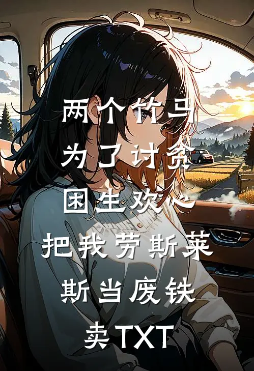 两个竹马为了讨贫困生欢心，把我劳斯莱斯当废铁卖TXT
