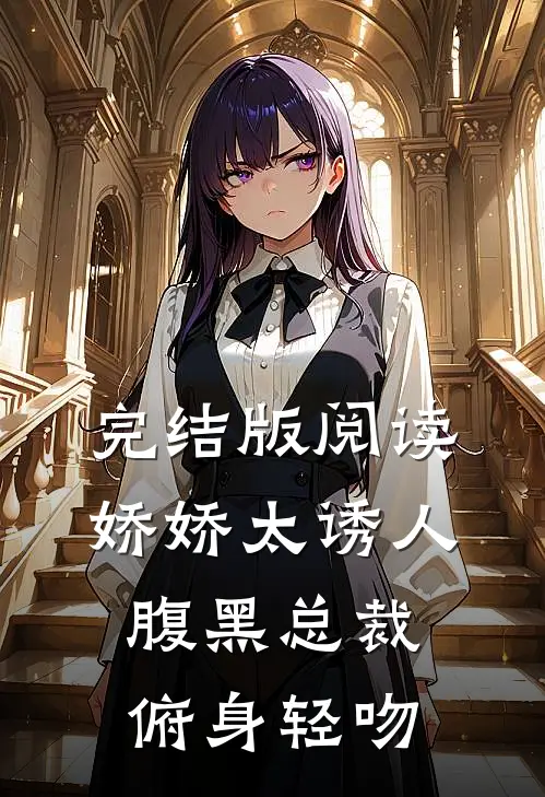 完结版阅读娇娇太诱人，腹黑总裁俯身轻吻